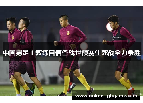 中国男足主教练自信备战世预赛生死战全力争胜